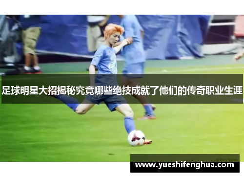 足球明星大招揭秘究竟哪些绝技成就了他们的传奇职业生涯
