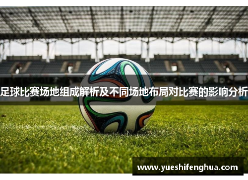 足球比赛场地组成解析及不同场地布局对比赛的影响分析