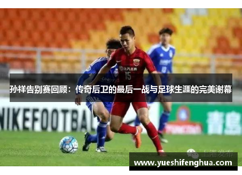 孙祥告别赛回顾：传奇后卫的最后一战与足球生涯的完美谢幕
