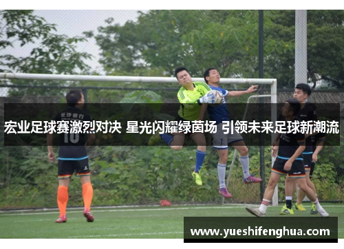 宏业足球赛激烈对决 星光闪耀绿茵场 引领未来足球新潮流