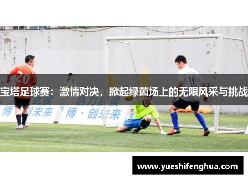 宝塔足球赛：激情对决，掀起绿茵场上的无限风采与挑战
