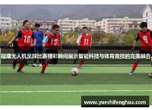 福建无人机足球比赛精彩瞬间展示智能科技与体育竞技的完美融合